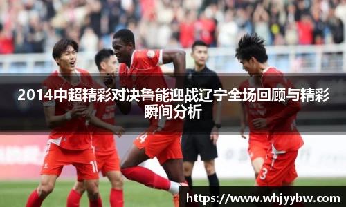 2014中超精彩对决鲁能迎战辽宁全场回顾与精彩瞬间分析